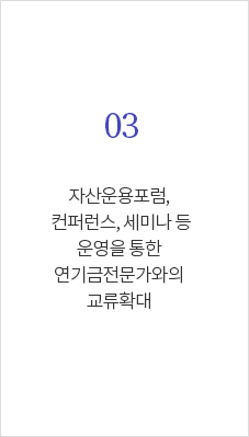 03 자산운용포럼, 컨퍼런스, 세미나 등 운영을 통한 연기금 전문가와의 교류 확대 